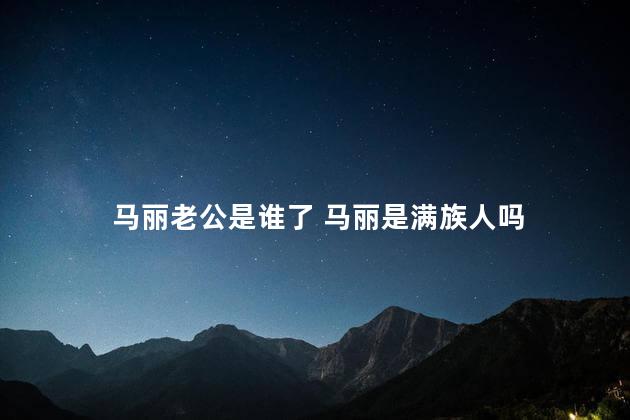 马丽老公是谁了 马丽是满族人吗